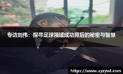 专访刘伟：探寻足球领域成功背后的秘密与智慧
