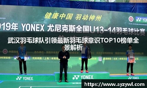 武汉羽毛球队引领最新羽毛球意识TOP10榜单全景解析