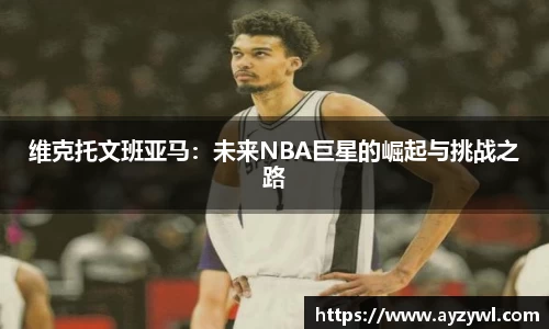 维克托文班亚马：未来NBA巨星的崛起与挑战之路