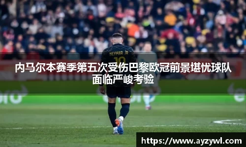 内马尔本赛季第五次受伤巴黎欧冠前景堪忧球队面临严峻考验